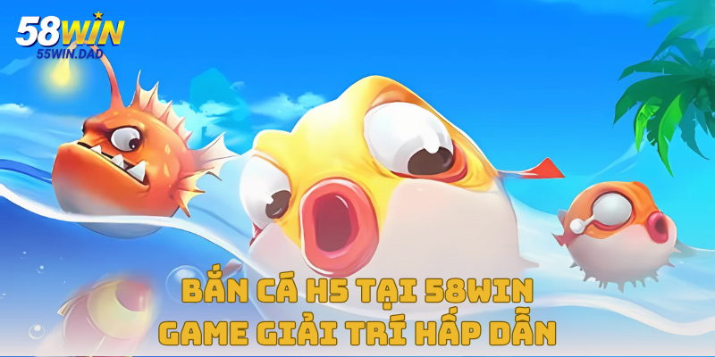 Bắn Cá H5 Tại Nền Tảng 58win – Game Giải Trí Hấp Dẫn